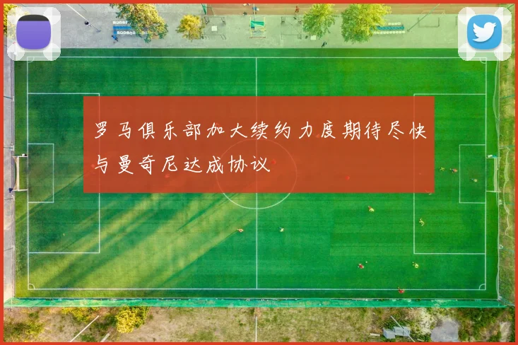罗马俱乐部加大续约力度期待尽快与曼奇尼达成协议