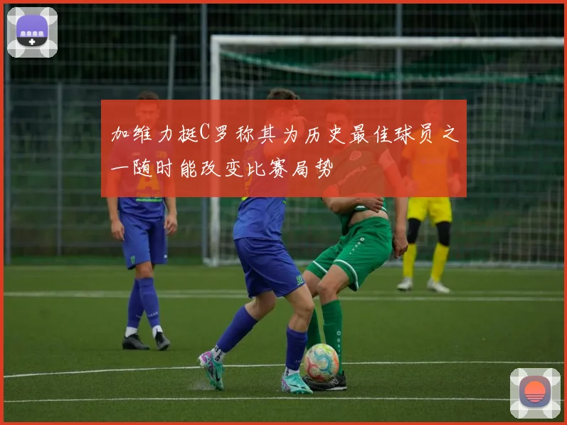 加维力挺C罗称其为历史最佳球员之一随时能改变比赛局势