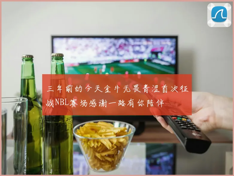 三年前的今天金牛无畏青涩首次征战NBL赛场感谢一路有你陪伴