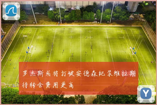 罗杰斯或将打破安德森纪录维拉期待转会费用更高